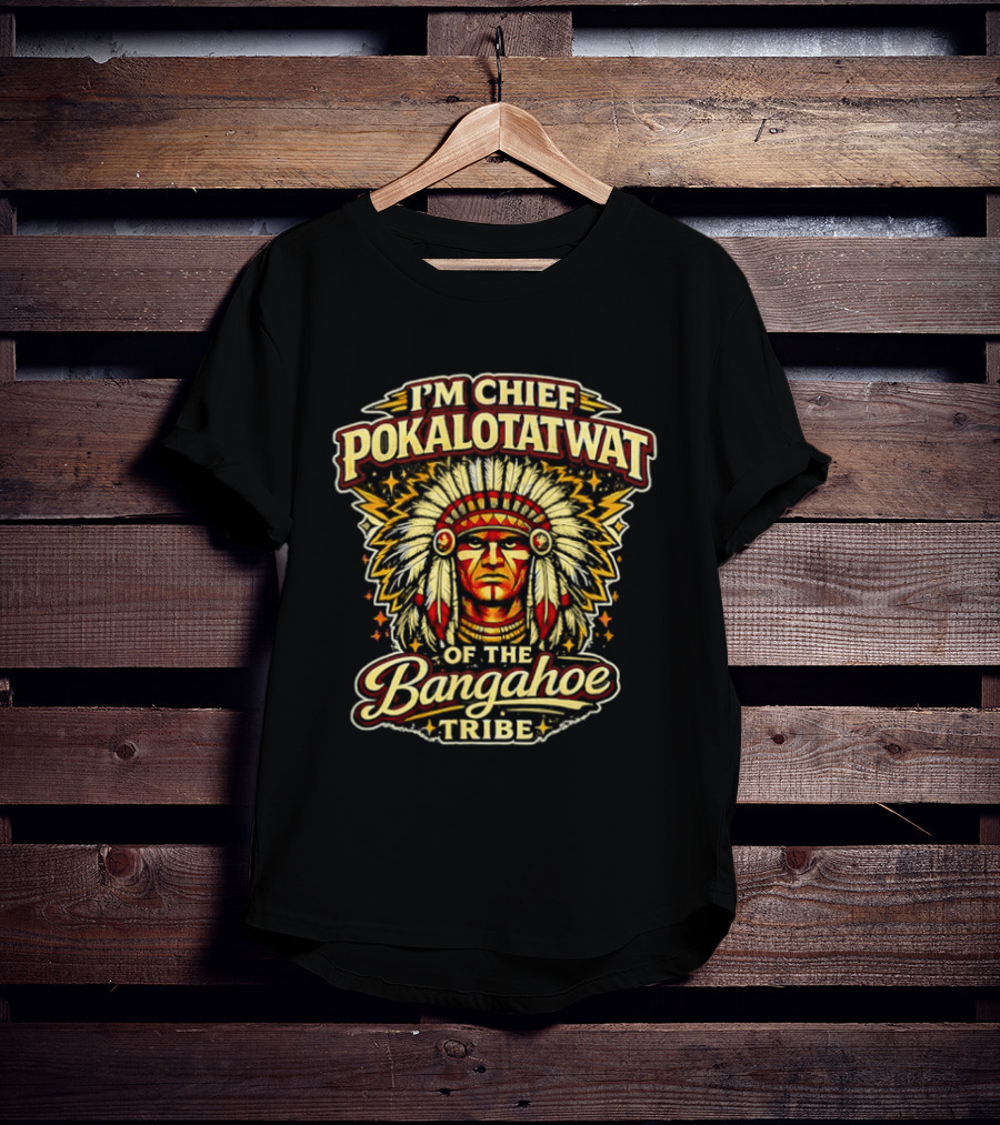 I'm Chief Pokalotatwat Of The Bangahoe Tribe T-Shirt