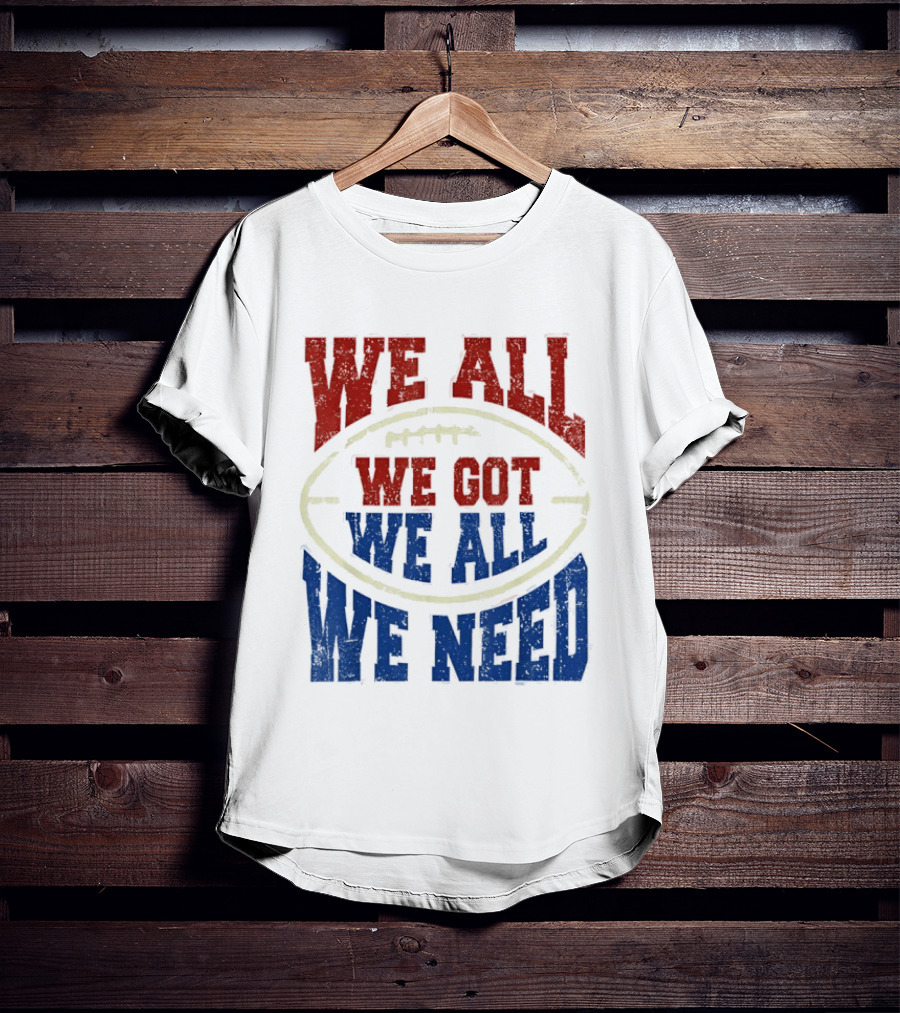We All Got We All Need Football Team Spirit T-Shirt