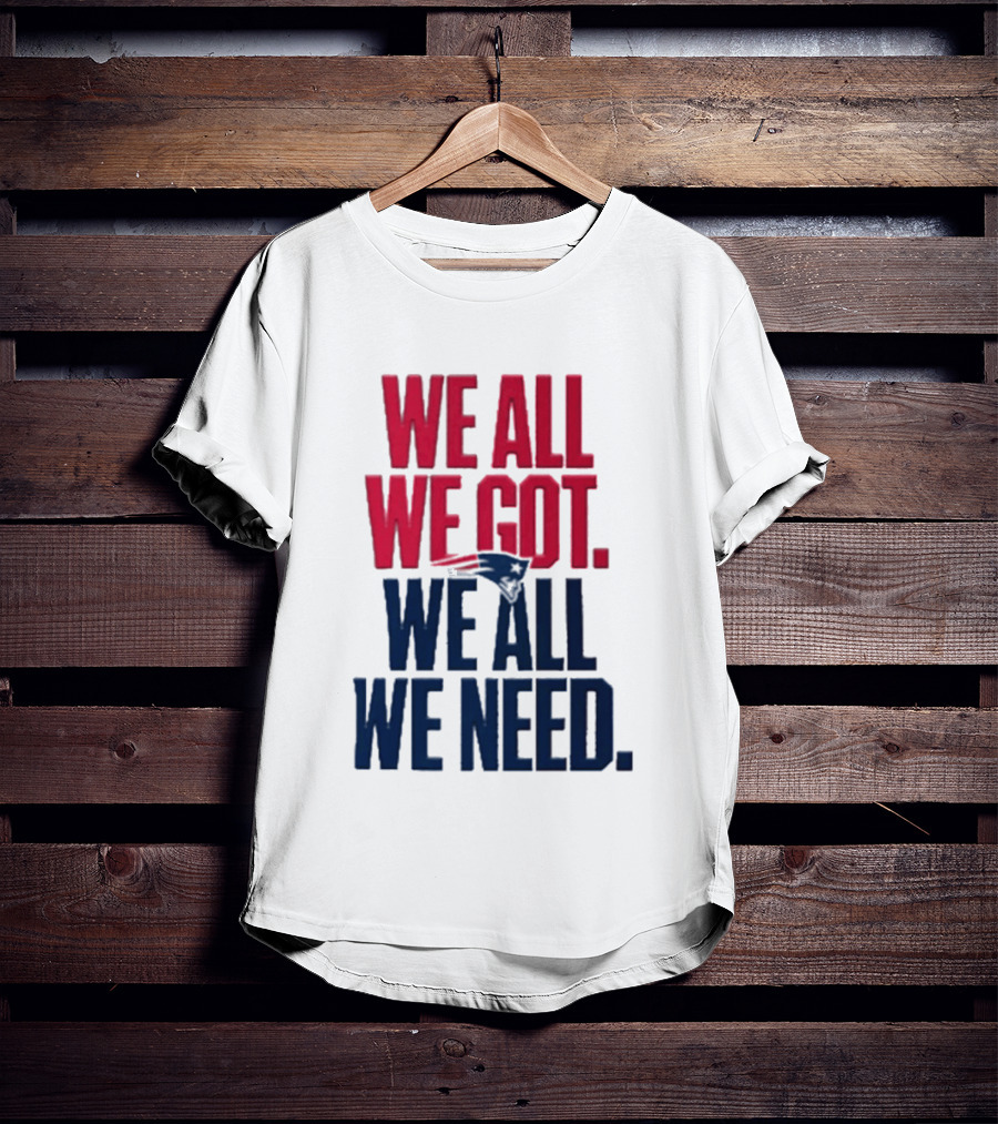 New England Patriots We All We Got We All We Need T-Shirt