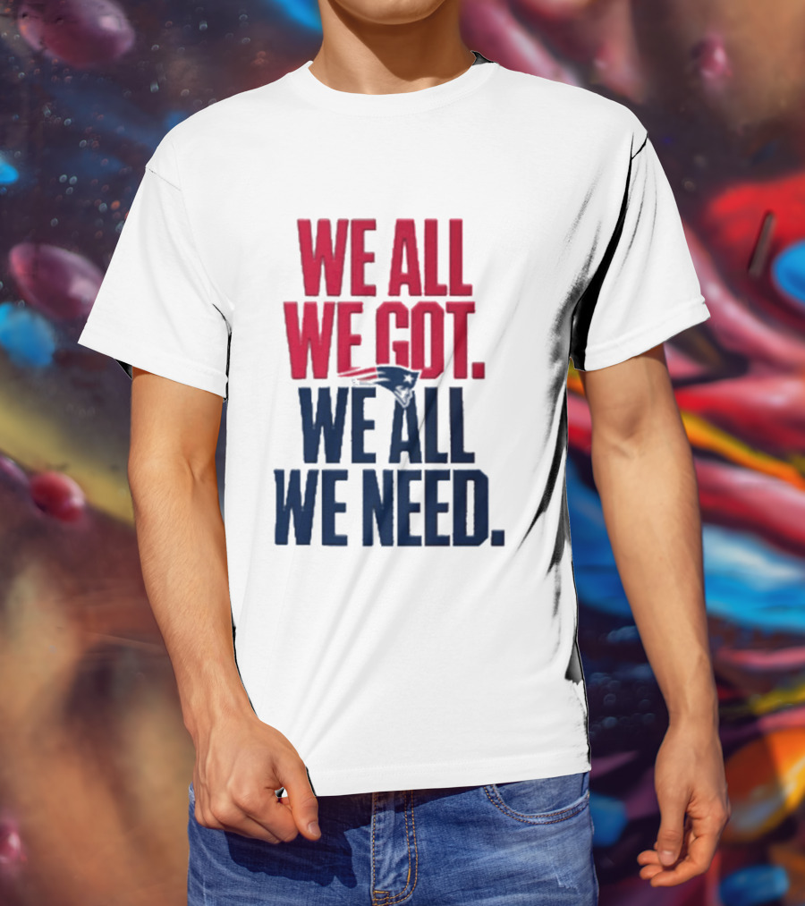 New England Patriots We All We Got We All We Need T-Shirt
