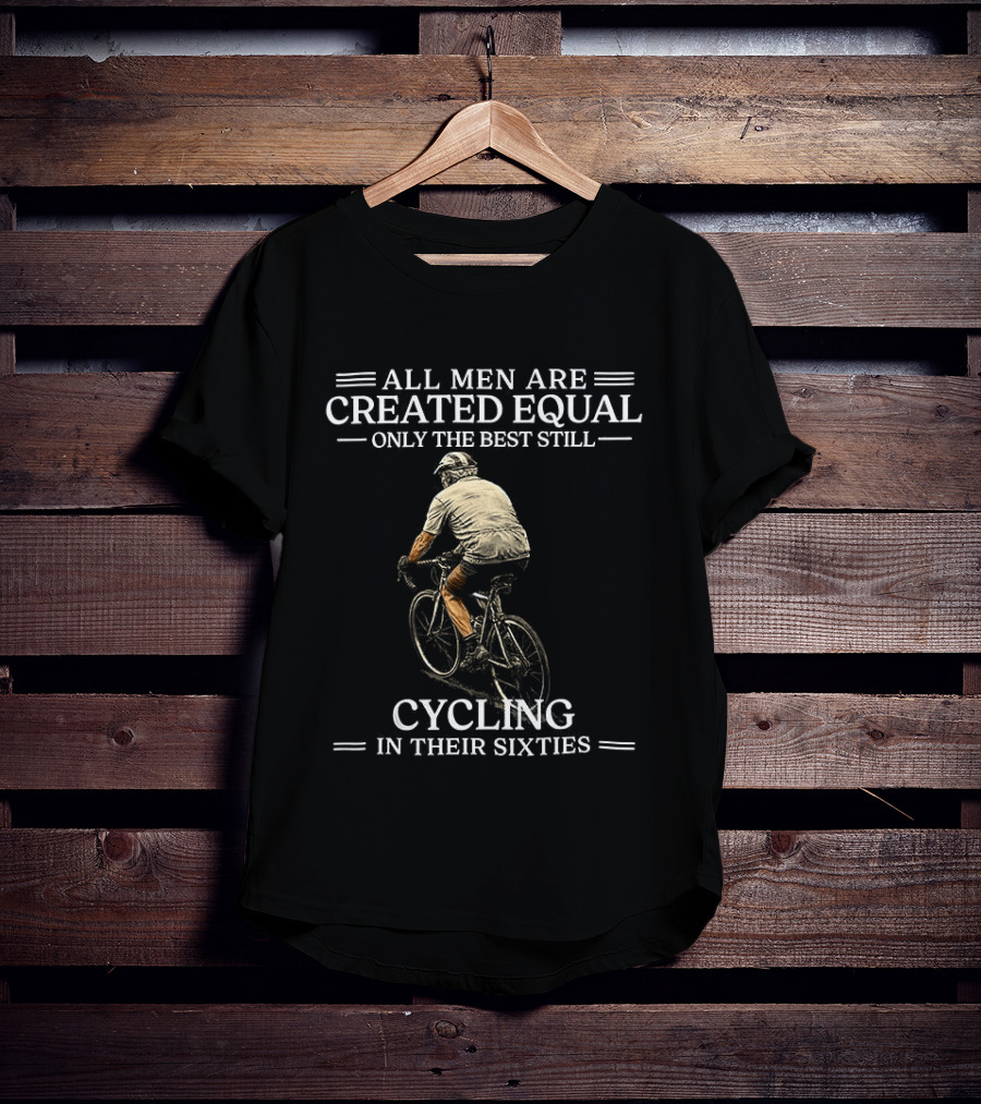 All Men Are Created Equal Only The Best Still Cycling In Their Sixties T-Shirt