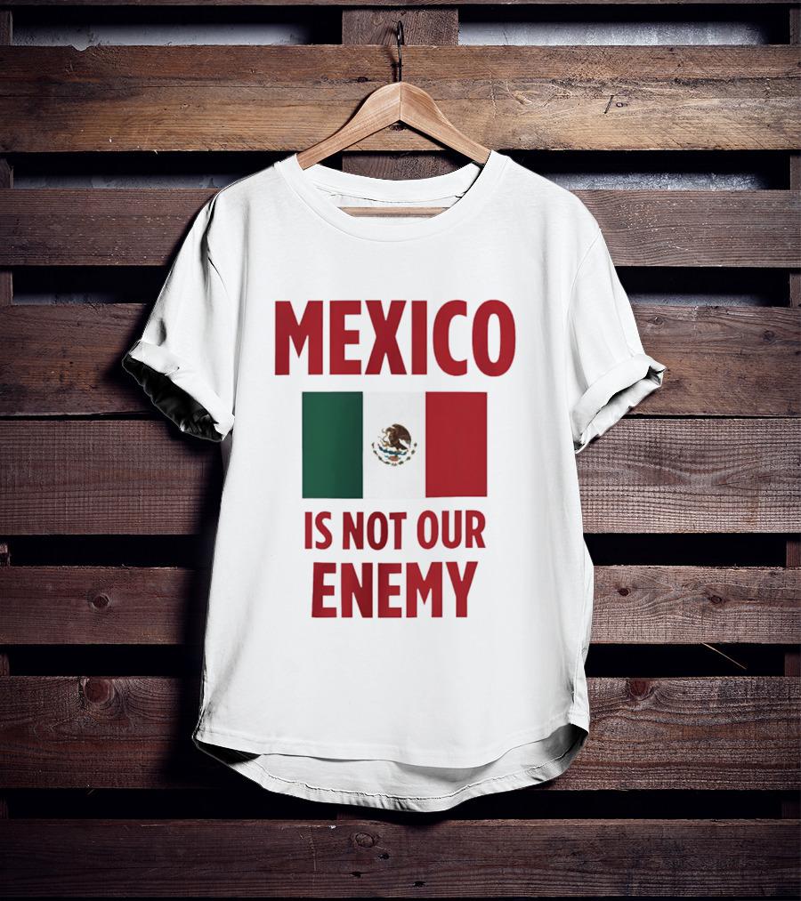 Mexico Is Not Our Enemy Flag Design With Mexican Flag T-Shirt