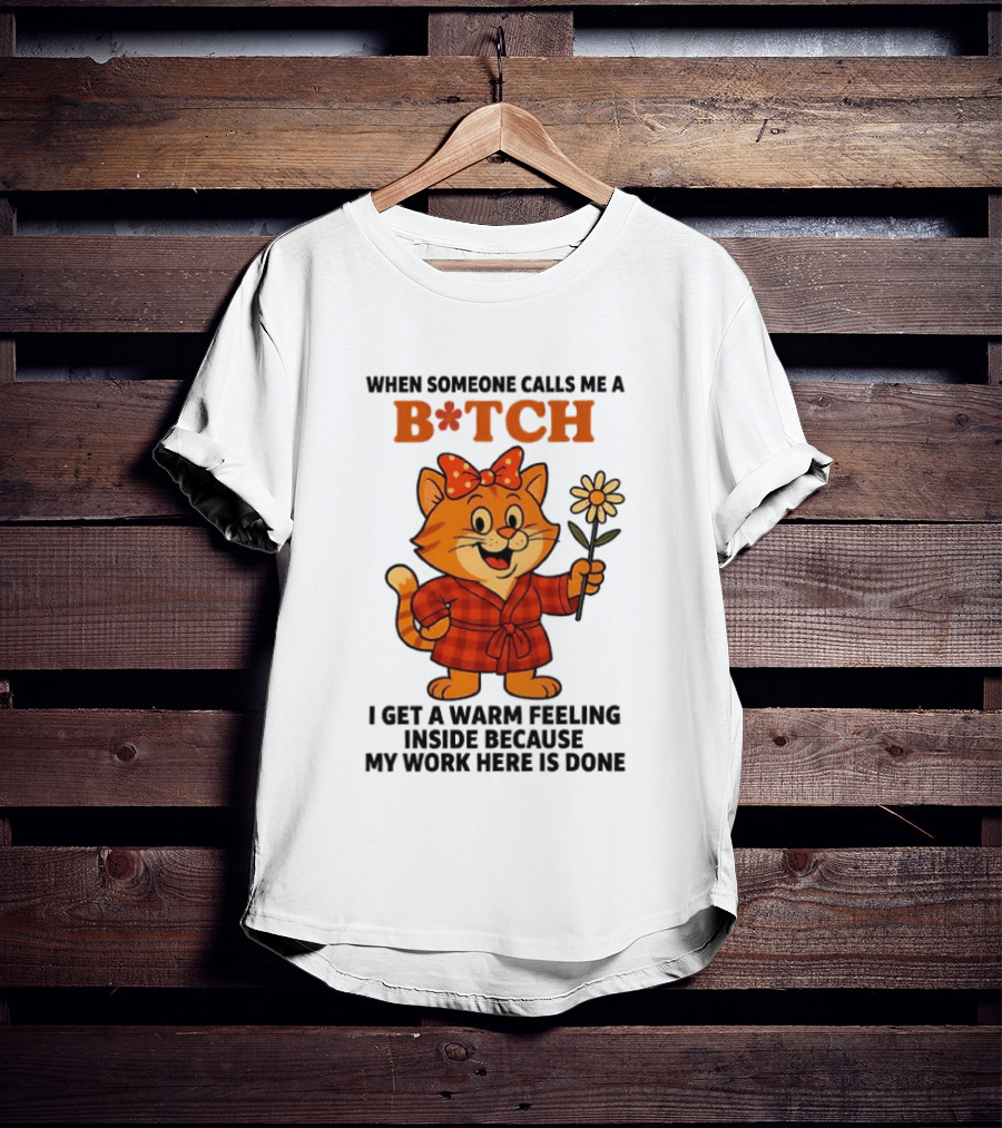 When Someone Calls Me A Bitch I Get A Warm Feeling Inside Because My Work Here Is Done T-Shirt