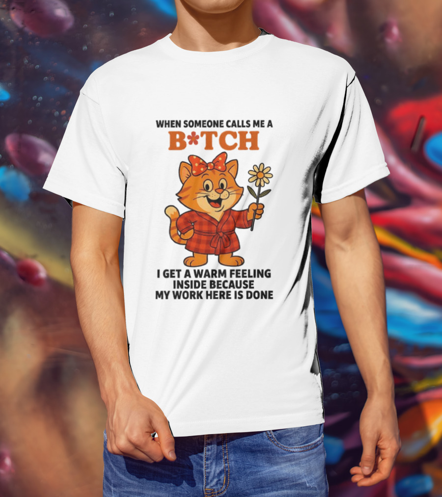 When Someone Calls Me A Bitch I Get A Warm Feeling Inside Because My Work Here Is Done T-Shirt