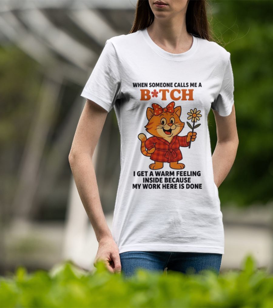 When Someone Calls Me A Bitch I Get A Warm Feeling Inside Because My Work Here Is Done T-Shirt