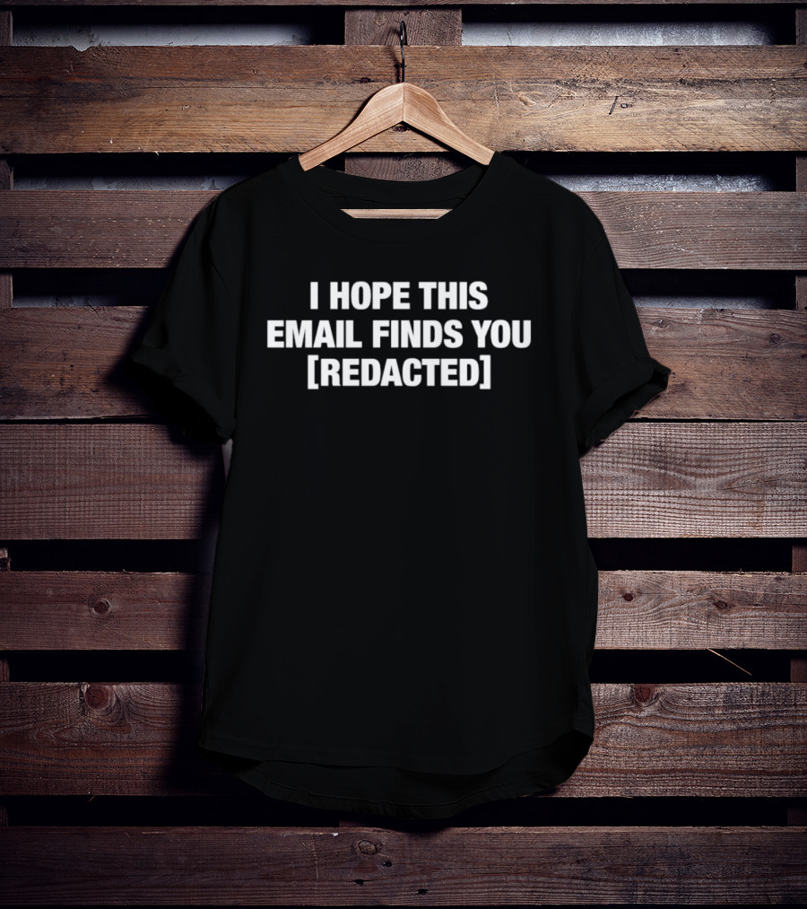 I Hope This Email Finds You [REDACTED] Message Humor T-Shirt