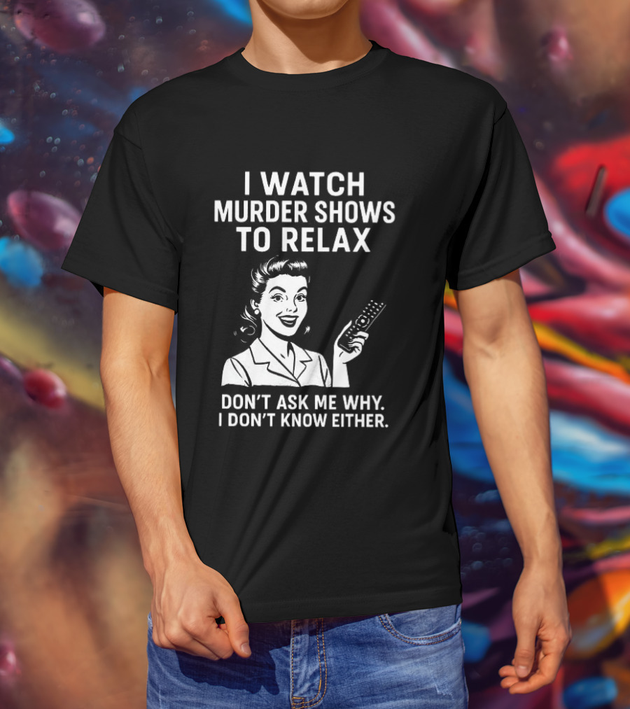 I Murder Shows To Relax Don't Ask Me Why I Don't Know Either T-Shirt