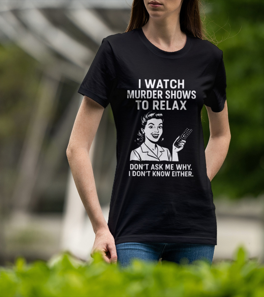I Murder Shows To Relax Don't Ask Me Why I Don't Know Either T-Shirt