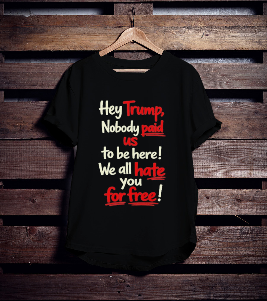 Hey Trump Nobody Paid Us To Be Here We All Hate You For Free T-Shirt