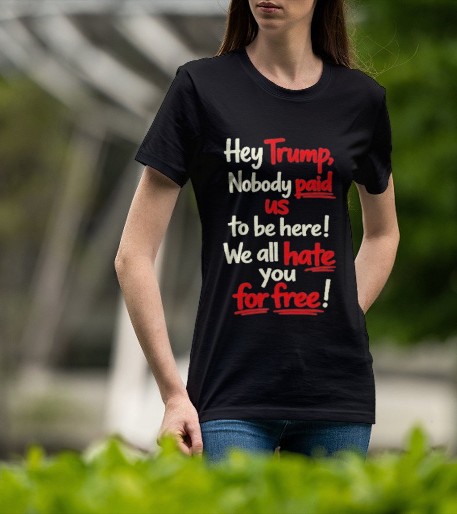Hey Trump Nobody Paid Us To Be Here We All Hate You For Free T-Shirt