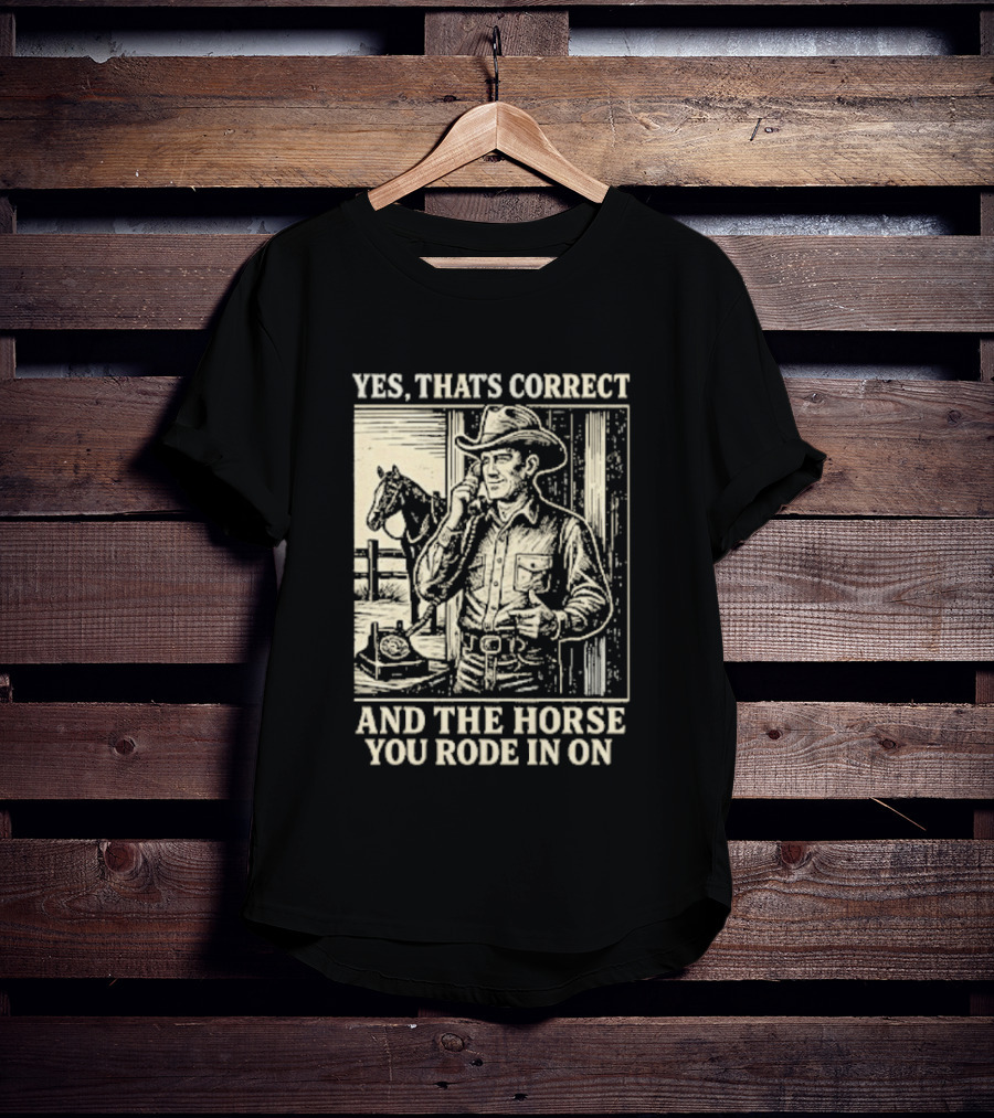 Yes That's Correct And The Horse You Rode In On Cowboy T-Shirt