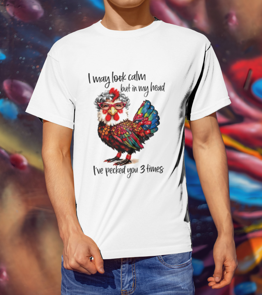 I May Look Calm But In My Head I've Pecked You 3 Times Chicken With Glasses And Colorful Feathers T-Shirt