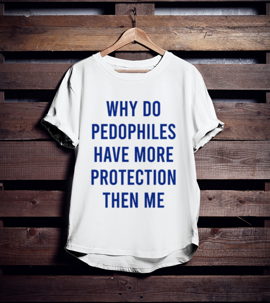 Why Do Pedophiles Have More Protection Then Me T-Shirt