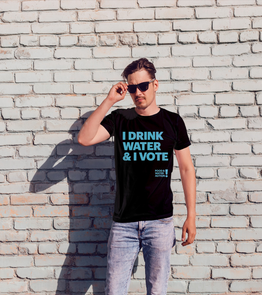 I Drink Water & I Vote Food & Water Action T-Shirt