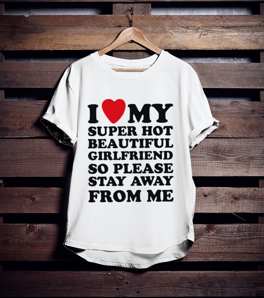 I Love My Super Hot Beautiful Girlfriend So Please Stay Away From Me T-Shirt