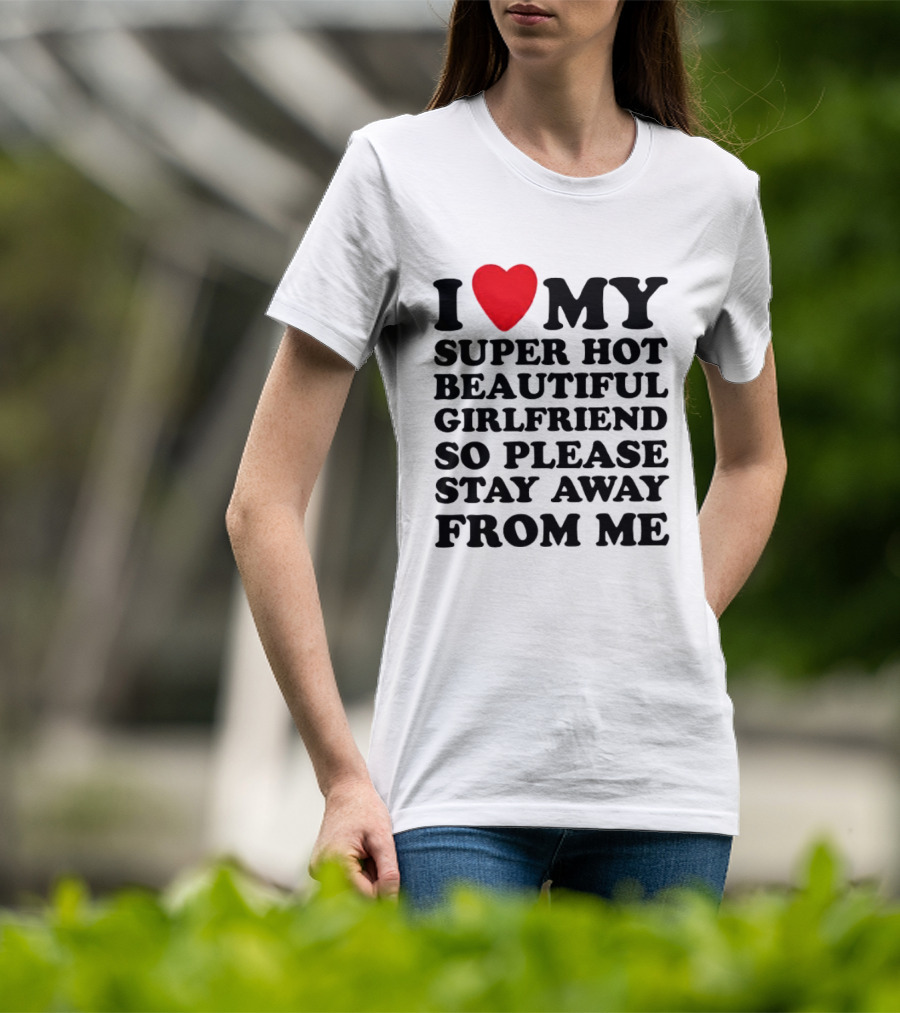 I Love My Super Hot Beautiful Girlfriend So Please Stay Away From Me T-Shirt
