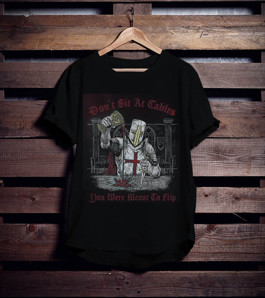 Templar Knight Medieval Don't Sit At Tables You Were Meant To Flip T-Shirt