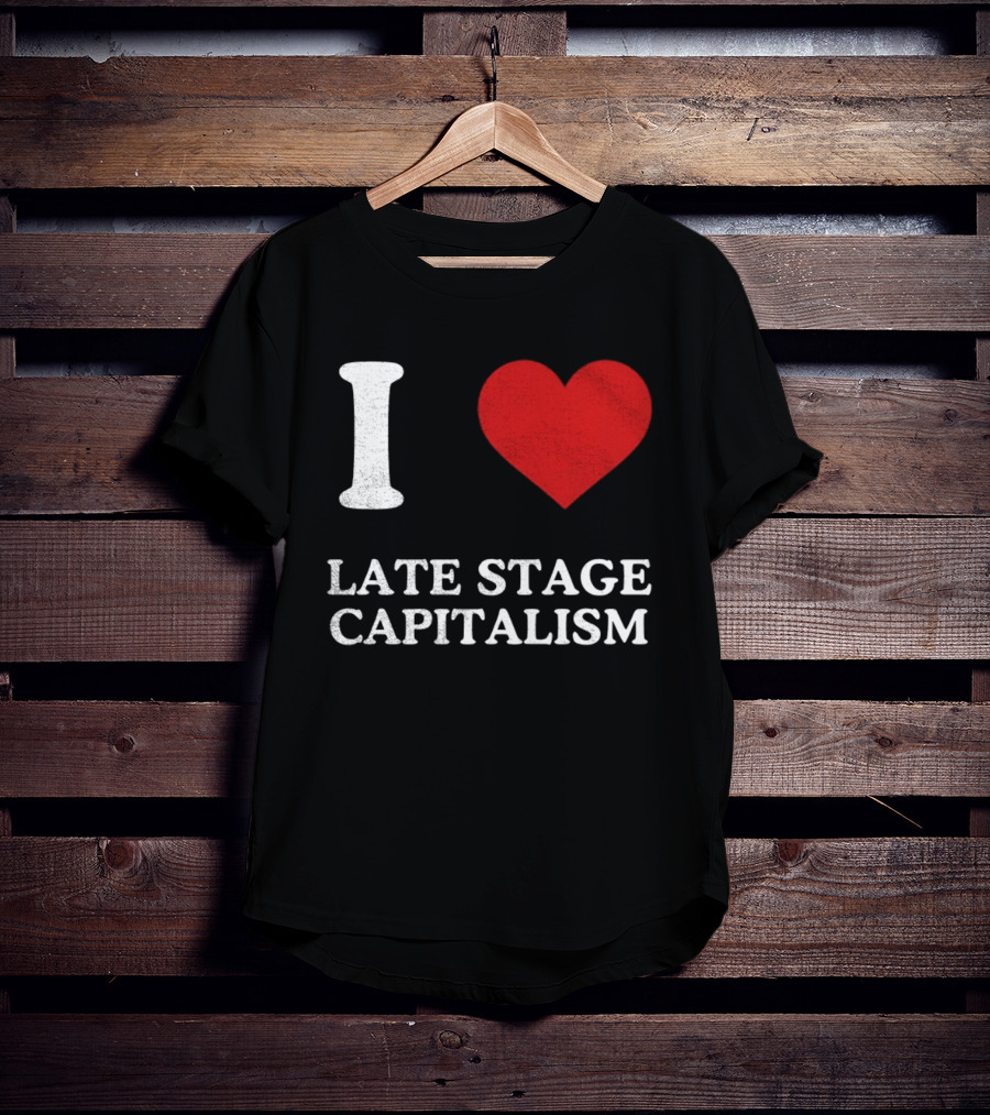I Love Late Stage Capitalism T-Shirt