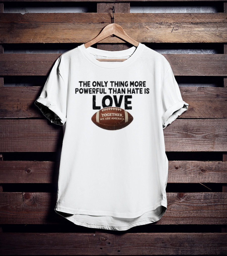 The Only Thing More Powerful Than Hate Is Love Together We Are America Football T-Shirt