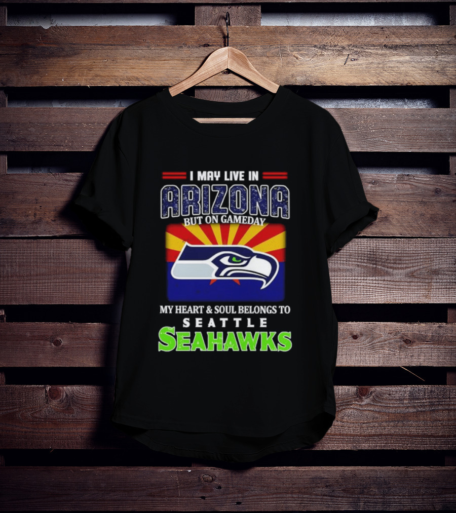 I May Live In Arizona But On Gameday My Heart And Soul Belongs To Seattle Seahawks T-Shirt
