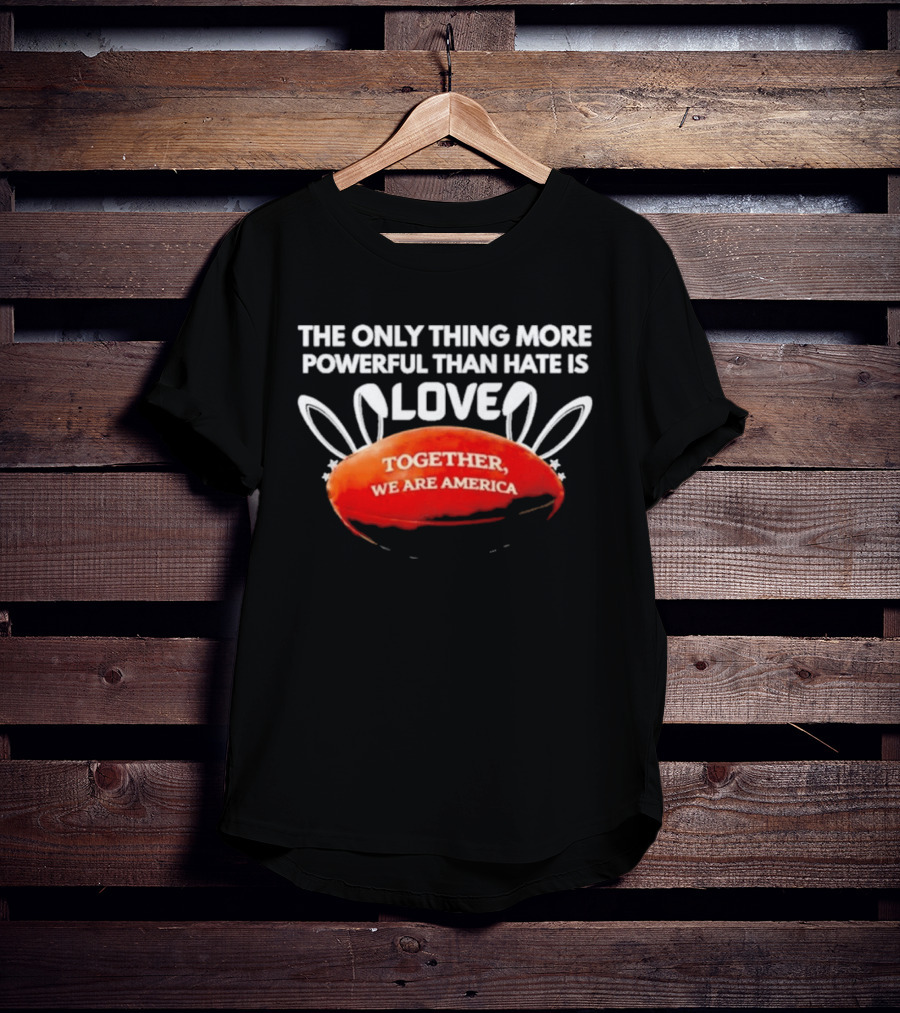 The Only Thing More Powerful Than Hate Is Love Together We Are America T-Shirt