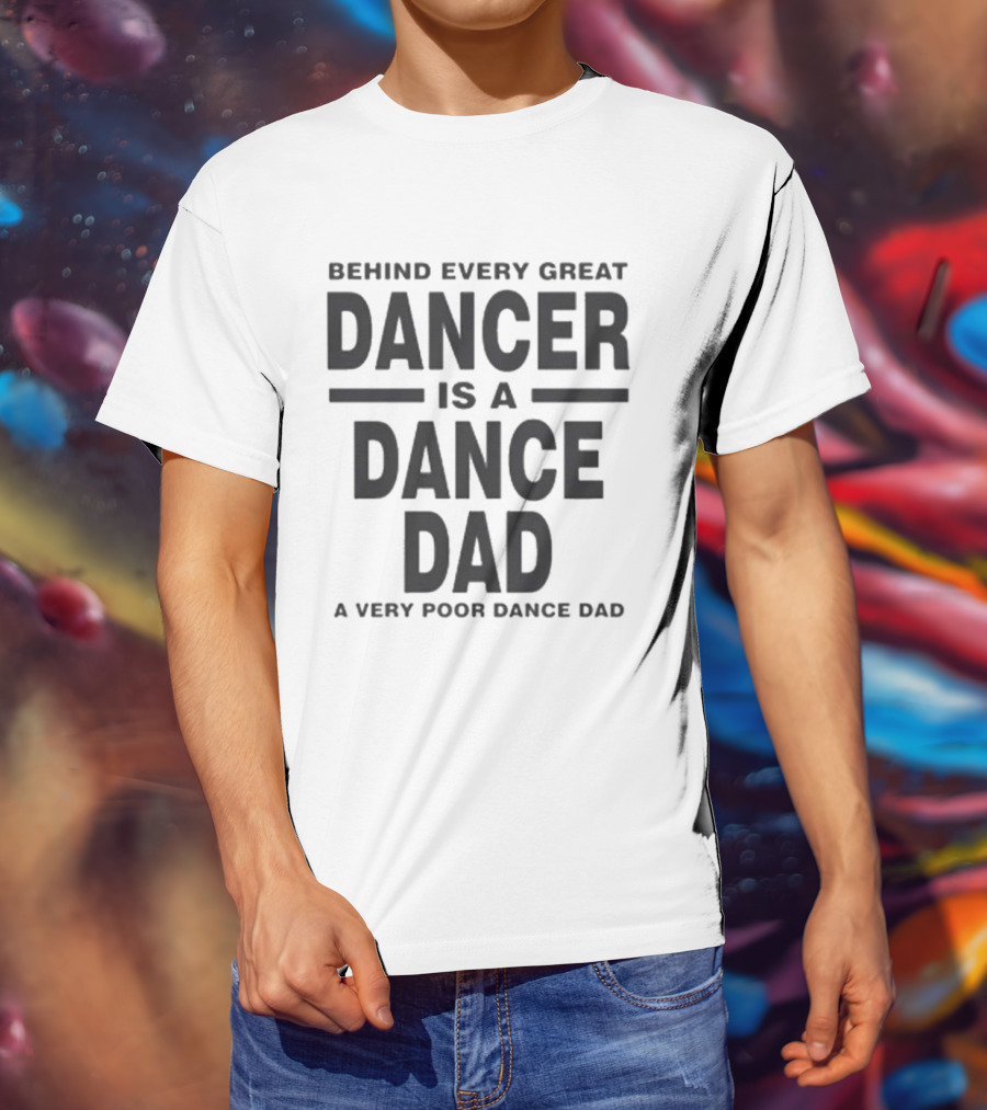 Behind Every Great Dancer Is A Dance Dad A Very Poor Dance Dad T-Shirt