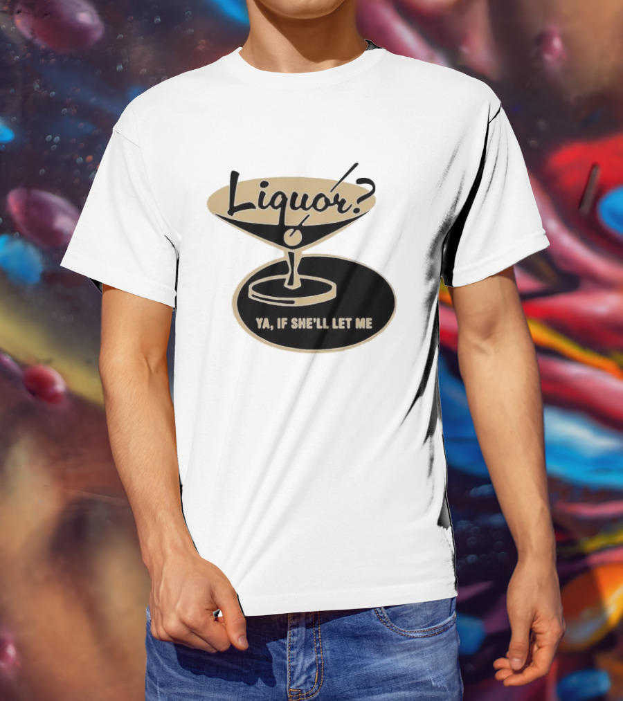 Liquor Ya If She'll Let Me Martini Glass Playful Phrase T-Shirt