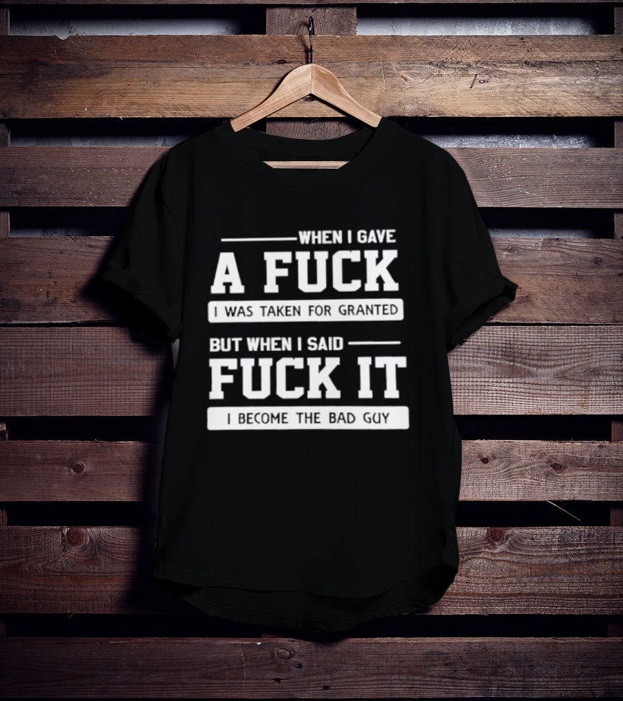 When I Gave A Fuck I Was Taken For Granted But When I Said Fuck It I Become The Bad Guy T-Shirt