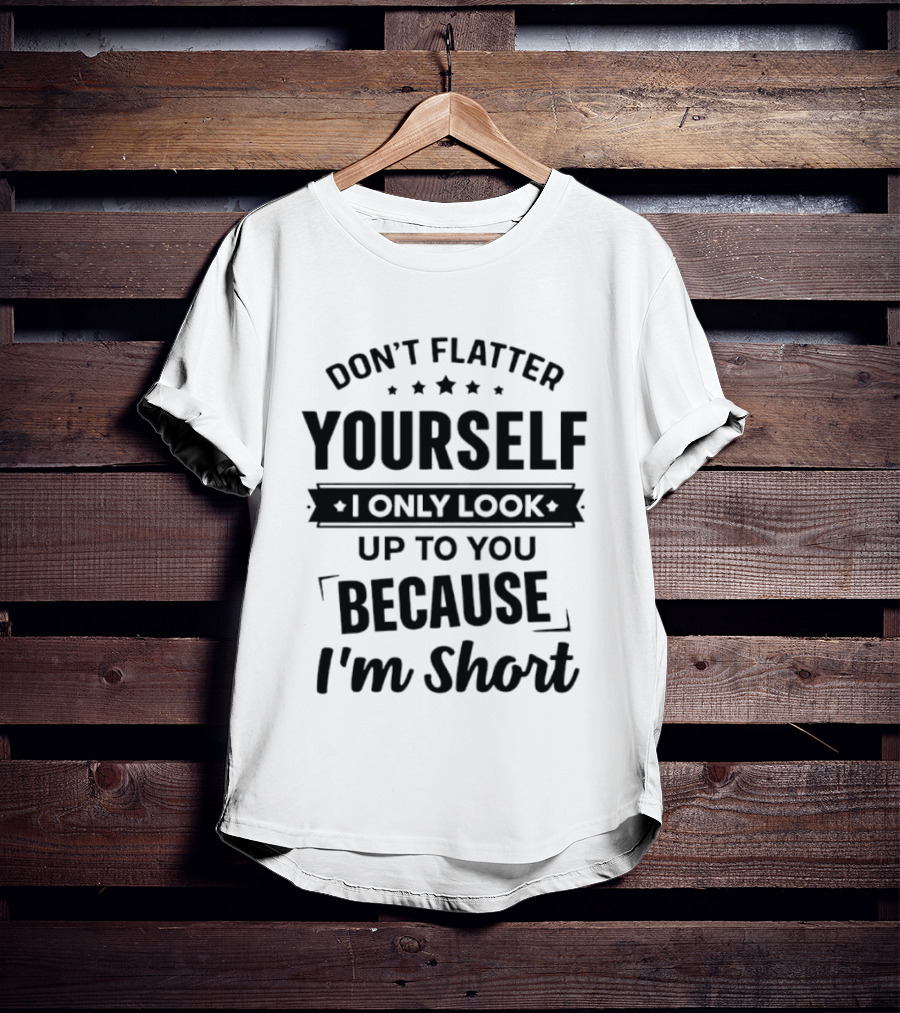 Don't Flatter Yourself I Only Look Up To You Because I'm Short Funny Saying T-Shirt