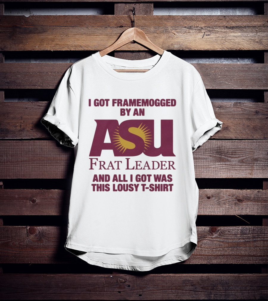 I Got Framemogged By An ASU Frat Leader And All I Got Was This Lousy T T-Shirt