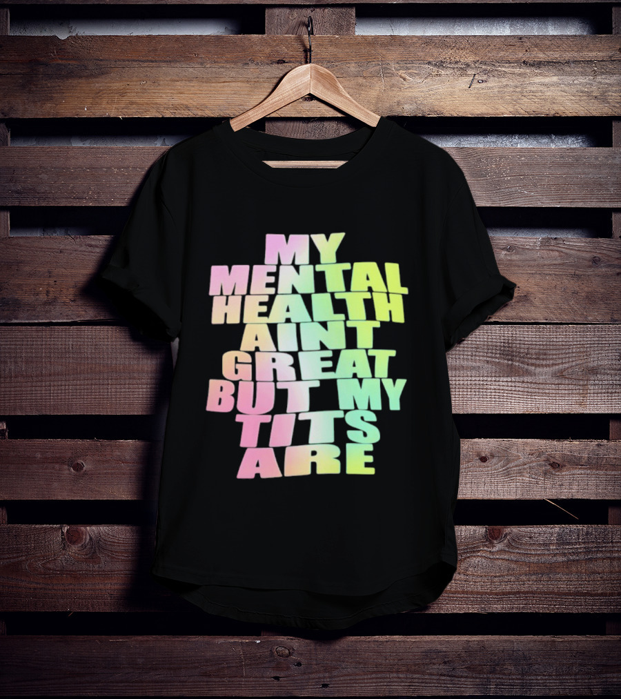 My Mental Health Ain't Great But My Tits Are T-Shirt