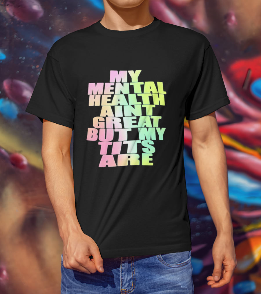 My Mental Health Ain't Great But My Tits Are T-Shirt