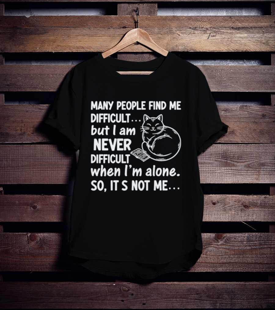 Many People Find Me Difficult But I Am Never Difficult When I'm Alone So It's Not Me Cat T-Shirt