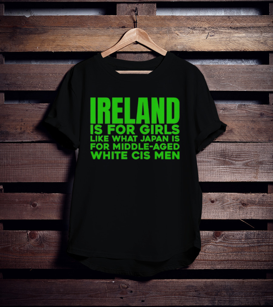 Ireland Is For Girls Like What Japan Is For Middle Aged White Cis Men T-Shirt