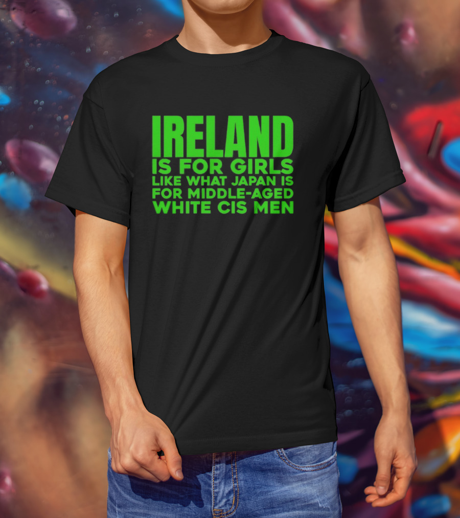 Ireland Is For Girls Like What Japan Is For Middle Aged White Cis Men T-Shirt