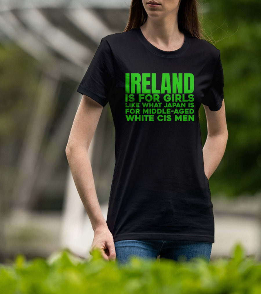 Ireland Is For Girls Like What Japan Is For Middle Aged White Cis Men T-Shirt