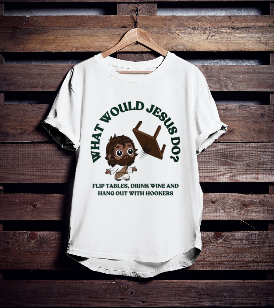 What Would Jesus Do Flip Tables Drink Wine And Hang Out With Hookers T-Shirt
