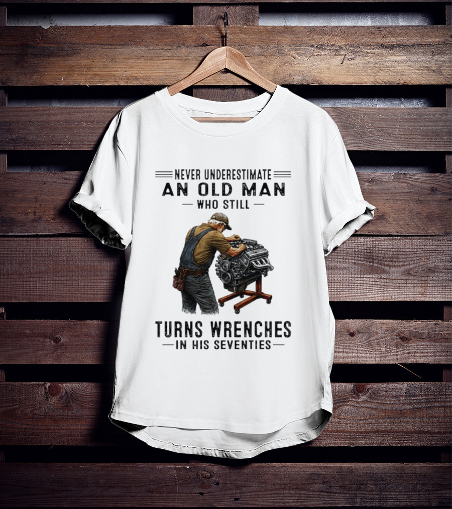 Never Underestimate An Old Man Who Still Turns Wrenches In His Seventies T-Shirt