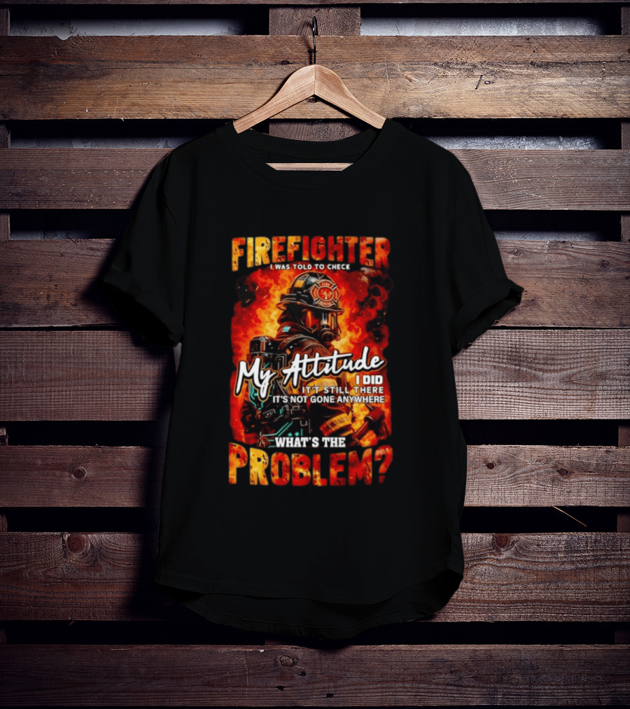 Firefighter I Was Told To Check My Attitude What's The Problem It's Not Gone Anywhere T-Shirt