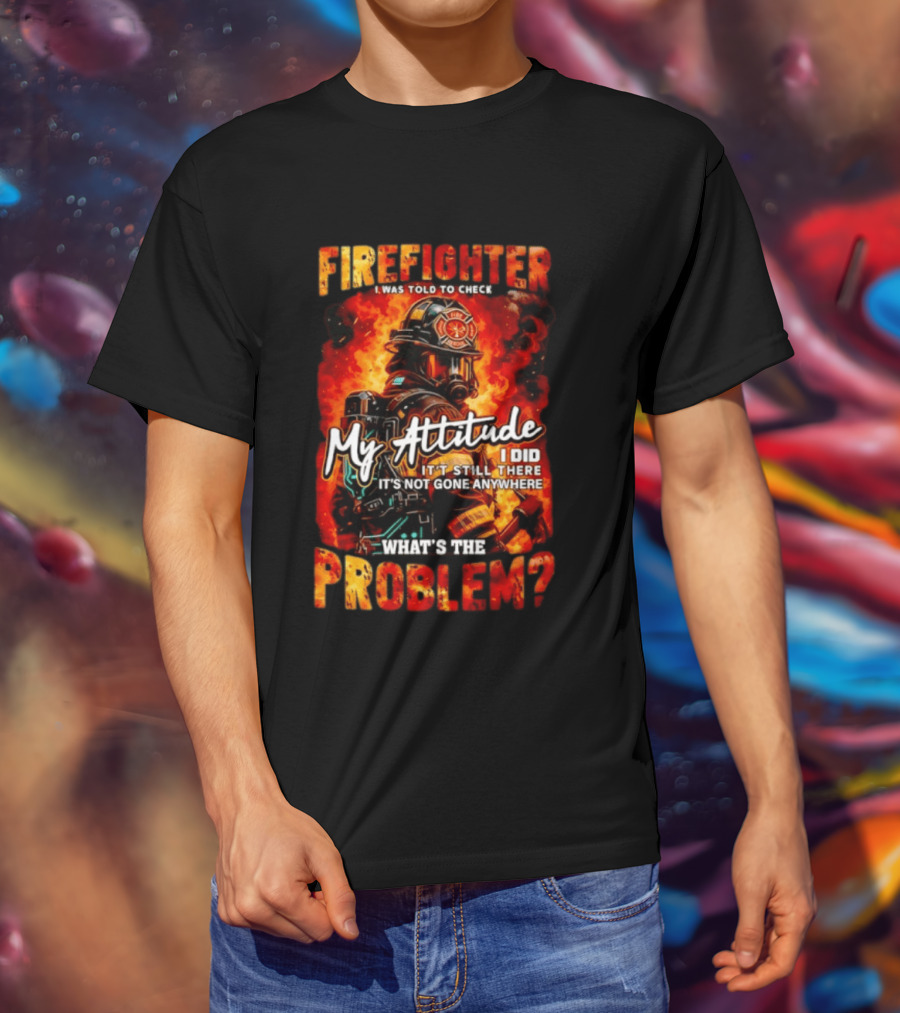 Firefighter I Was Told To Check My Attitude What's The Problem It's Not Gone Anywhere T-Shirt