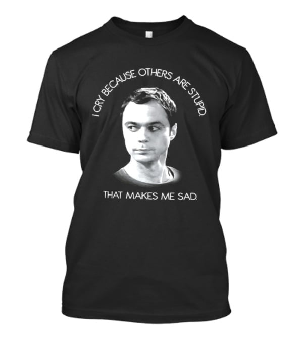 I Cry Because Others Are Stupid That Makes Me Sad T-Shirt