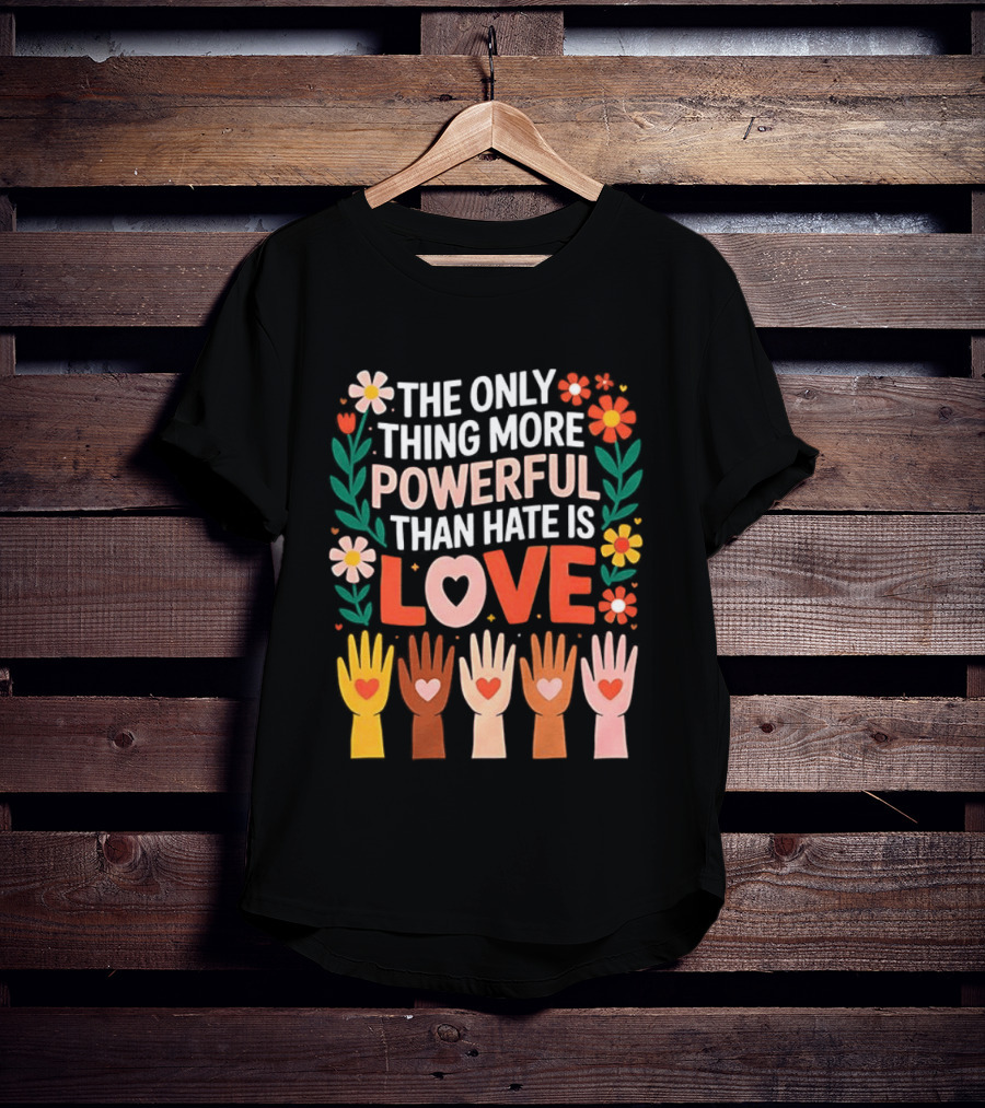 The Only Thing More Powerful Than Hate Is Love Positive Message Colorful Flowers And Hands With Hearts T-Shirt