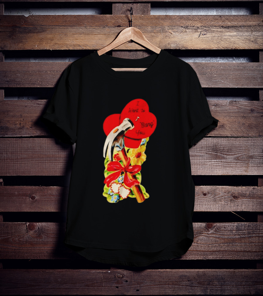 I Want To Bang You Heart With Hammer And Flowers T-Shirt