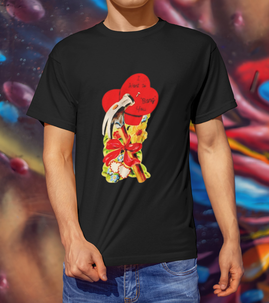 I Want To Bang You Heart With Hammer And Flowers T-Shirt