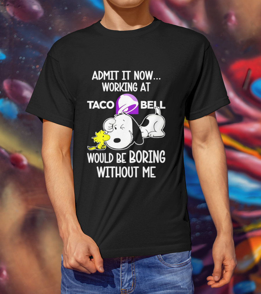 Admit It Now Working At Taco Bell Snoopy Would Be Boring Without Me T-Shirt