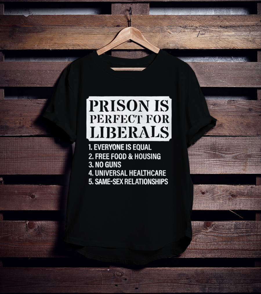 Prison Is Perfect For Liberals Everyone Is Equal Free Food And Housing No Guns Universal Healthcare Same Sex Relationships T-Shirt