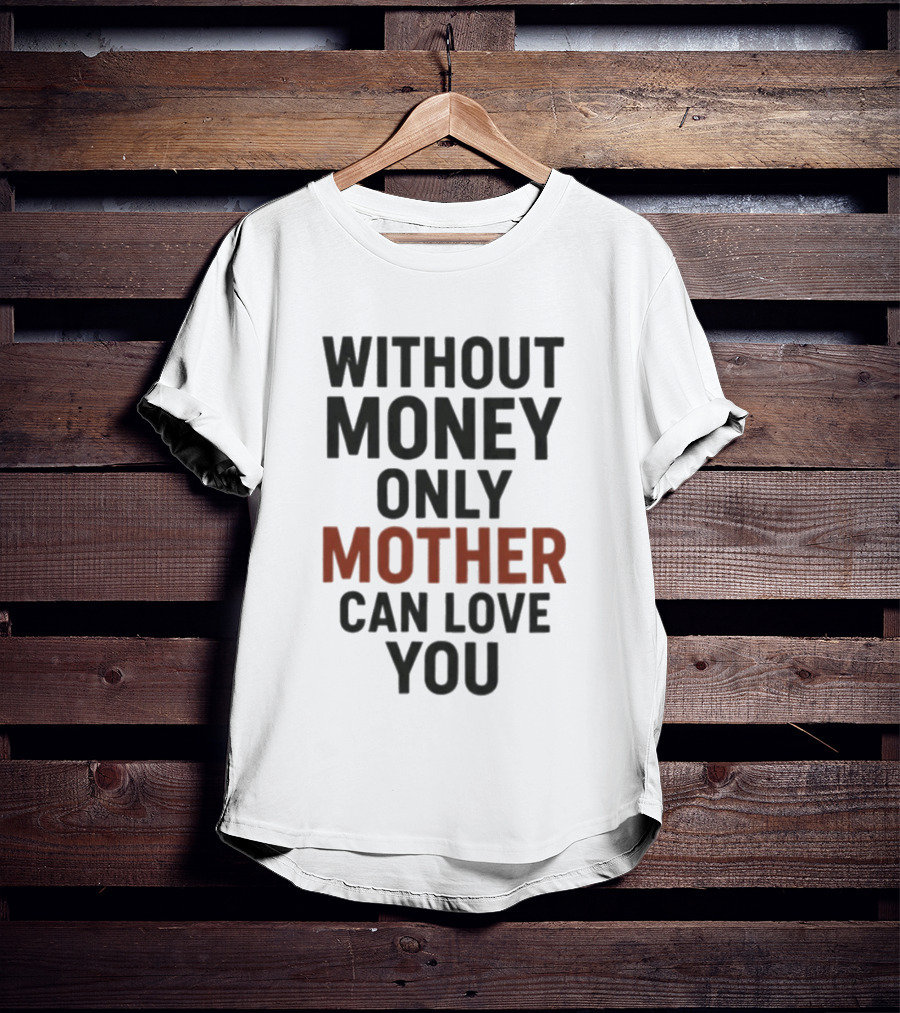 Without Money Only Mother Can Love You T-Shirt