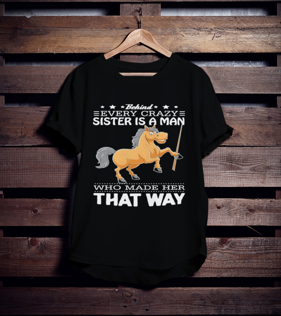 Behind Every Crazy Sister Is A Man Who Made Her That Way Horse T-Shirt