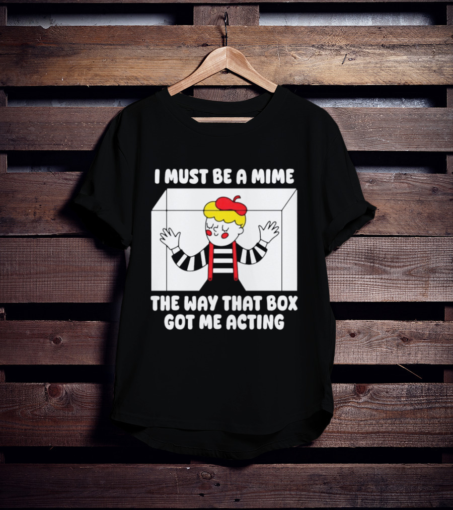 I Must Be A Mime The Way That Box Got Me Acting T-Shirt