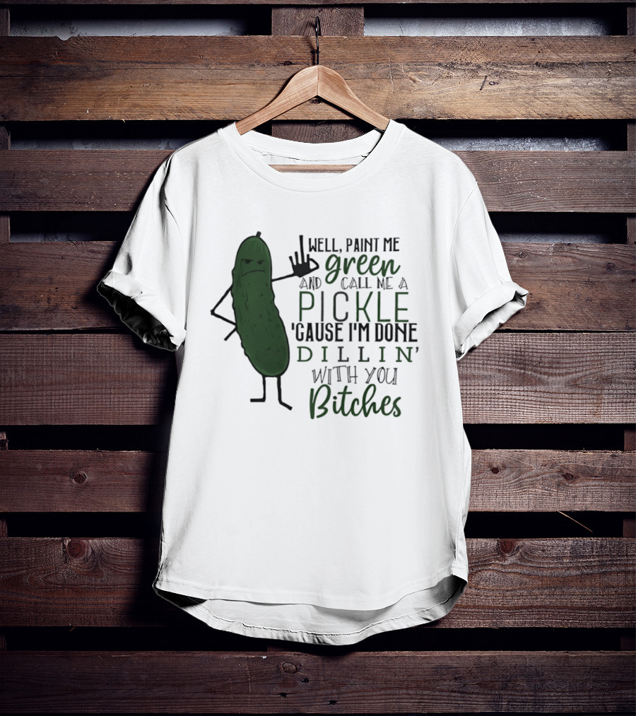 Well Paint Me Green And Call Me A Pickle Cause I'm Done Dill'in With You Bitches T-Shirt